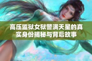 高压监狱女狱警满天星的真实身份揭秘与背后故事