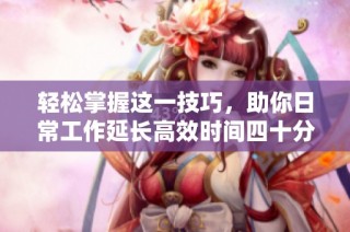 轻松掌握这一技巧，助你日常工作延长高效时间四十分钟