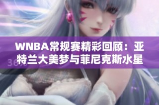 WNBA常规赛精彩回顾：亚特兰大美梦与菲尼克斯水星之战