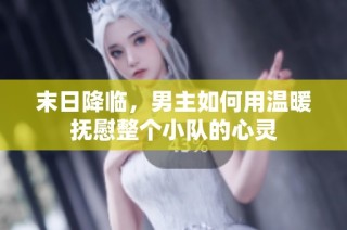末日降临，男主如何用温暖抚慰整个小队的心灵