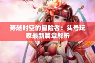 穿越时空的冒险者：头号玩家最新篇章解析