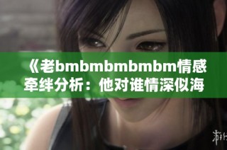 《老bmbmbmbmbm情感牵绊分析：他对谁情深似海》