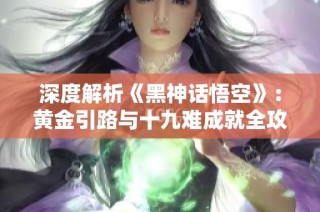 深度解析《黑神话悟空》：黄金引路与十九难成就全攻略助你顺利过关