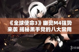 《全球使命3》幽灵M4强势来袭 揭秘黑手党的八大常用枪械