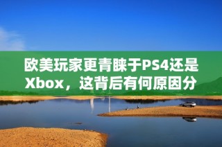 欧美玩家更青睐于PS4还是Xbox，这背后有何原因分析