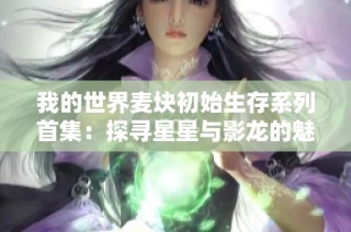 我的世界麦块初始生存系列首集：探寻星星与影龙的魅力历程