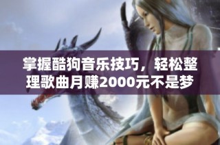 掌握酷狗音乐技巧，轻松整理歌曲月赚2000元不是梦