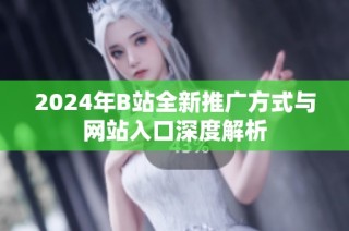 2024年B站全新推广方式与网站入口深度解析