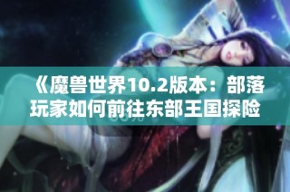 《魔兽世界10.2版本：部落玩家如何前往东部王国探险》