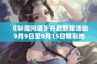 《斩魔问道》开启新服活动 9月9日至9月15日精彩地图等你探索