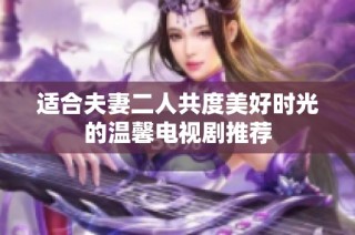 适合夫妻二人共度美好时光的温馨电视剧推荐