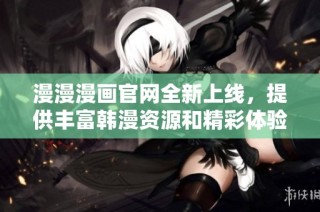 漫漫漫画官网全新上线，提供丰富韩漫资源和精彩体验