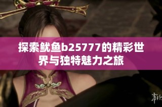 探索鱿鱼b25777的精彩世界与独特魅力之旅