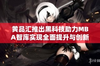 黄品汇推出黑科技助力MBA智库实现全面提升与创新服务