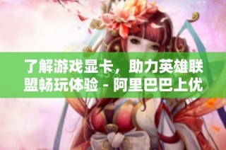 了解游戏显卡，助力英雄联盟畅玩体验 - 阿里巴巴上优质品牌排行榜