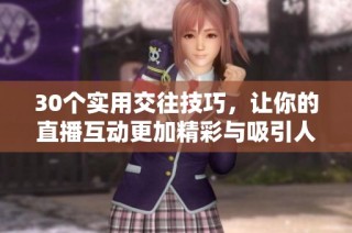 30个实用交往技巧，让你的直播互动更加精彩与吸引人