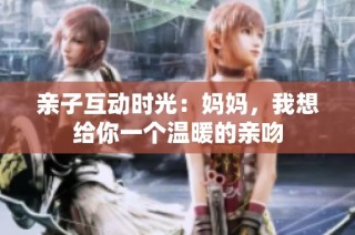 亲子互动时光：妈妈，我想给你一个温暖的亲吻