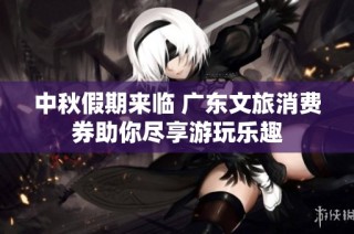 中秋假期来临 广东文旅消费券助你尽享游玩乐趣