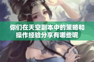 你们在天空副本中的策略和操作经验分享有哪些呢