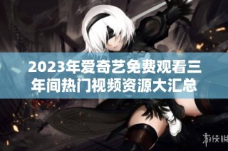 2023年爱奇艺免费观看三年间热门视频资源大汇总