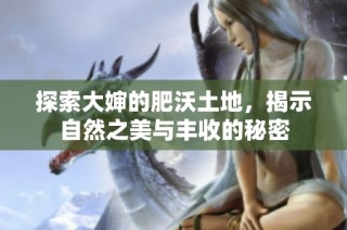 探索大婶的肥沃土地，揭示自然之美与丰收的秘密