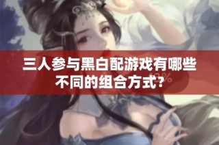 三人参与黑白配游戏有哪些不同的组合方式？