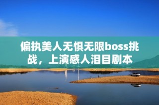 偏执美人无惧无限boss挑战，上演感人泪目剧本