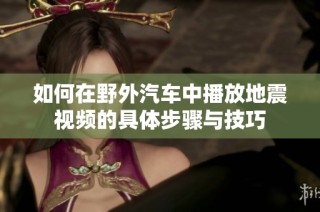 如何在野外汽车中播放地震视频的具体步骤与技巧