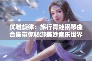 优雅旋律：旅行青蛙钢琴曲合集带你畅游美妙音乐世界