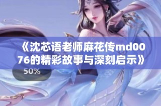 《沈芯语老师麻花传md0076的精彩故事与深刻启示》