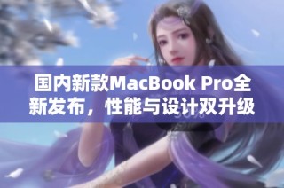 国内新款MacBook Pro全新发布，性能与设计双升级！