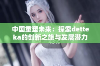 中国重塑未来：探索detteka的创新之旅与发展潜力