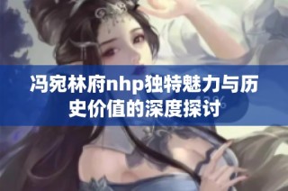 冯宛林府nhp独特魅力与历史价值的深度探讨