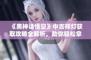 《黑神话悟空》中吉祥灯获取攻略全解析，助你轻松拿到吉祥灯!