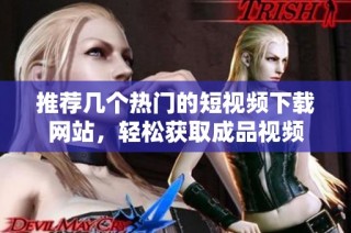 推荐几个热门的短视频下载网站，轻松获取成品视频