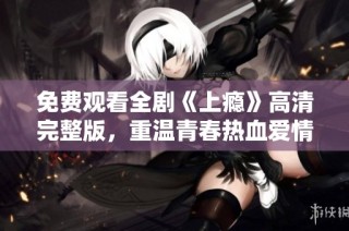 免费观看全剧《上瘾》高清完整版，重温青春热血爱情故事
