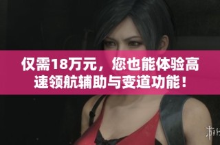 仅需18万元，您也能体验高速领航辅助与变道功能！