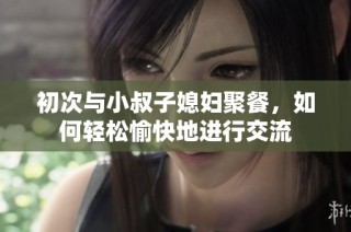 初次与小叔子媳妇聚餐，如何轻松愉快地进行交流