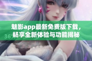 魅影app最新免费版下载，畅享全新体验与功能揭秘