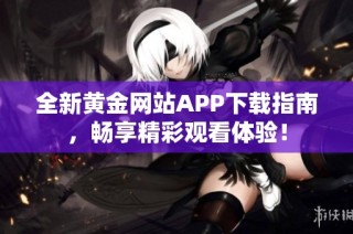 全新黄金网站APP下载指南，畅享精彩观看体验！