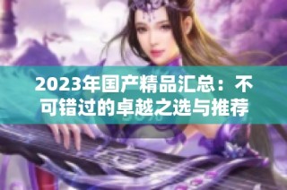 2023年国产精品汇总：不可错过的卓越之选与推荐