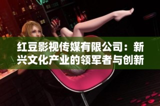 红豆影视传媒有限公司：新兴文化产业的领军者与创新者