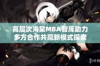 高层次海棠MBA智库助力多方合作共赢新模式探索