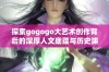 探索gogogo大艺术创作背后的深厚人文底蕴与历史渊源