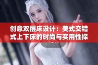 创意双层床设计：美式交错式上下床的时尚与实用性探讨