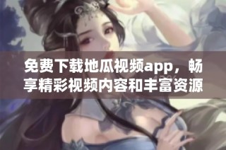 免费下载地瓜视频app，畅享精彩视频内容和丰富资源