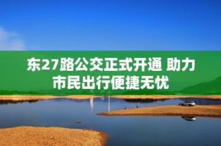东27路公交正式开通 助力市民出行便捷无忧