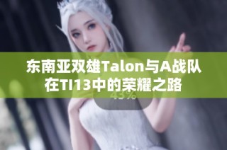 东南亚双雄Talon与A战队在TI13中的荣耀之路