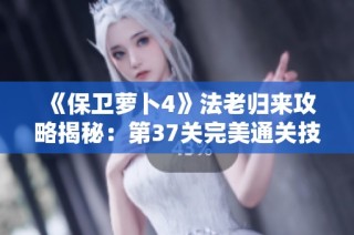 《保卫萝卜4》法老归来攻略揭秘：第37关完美通关技巧全面解析