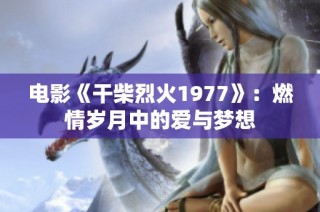 电影《干柴烈火1977》：燃情岁月中的爱与梦想